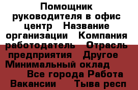 Помощник руководителя в офис-центр › Название организации ­ Компания-работодатель › Отрасль предприятия ­ Другое › Минимальный оклад ­ 24 000 - Все города Работа » Вакансии   . Тыва респ.